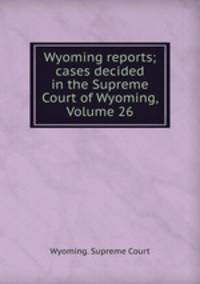 Wyoming reports; cases decided in the Supreme Court of Wyoming, Volume 26