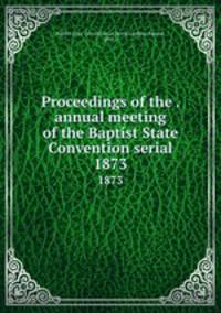Proceedings of the . annual meeting of the Baptist State Convention serial. 1873