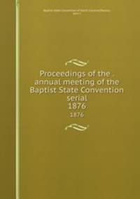 Proceedings of the . annual meeting of the Baptist State Convention serial. 1876