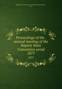 Proceedings of the . annual meeting of the Baptist State Convention serial. 1877