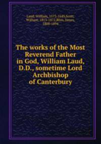 The works of the Most Reverend Father in God, William Laud, D.D., sometime Lord Archbishop of Canterbury