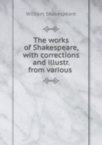 The works of Shakespeare, with corrections and illustr. from various .