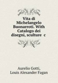 Vita di Michelangelo Buonarroti. With Catalogo dei disegni, sculture &c .