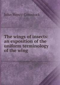 The wings of insects: an exposition of the uniform terminology of the wing .