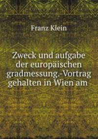 Zweck und aufgabe der europaischen gradmessung.-Vortrag gehalten in Wien am .