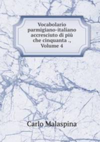 Vocabolario parmigiano-italiano accresciuto di piu che cinquanta ., Volume 4