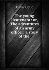 The young lieutenant: or, The adventures of an army officer; a story of the .