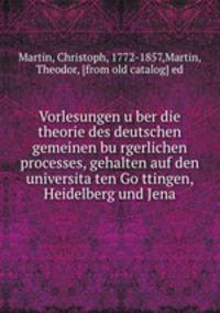 Vorlesungen u?ber die theorie des deutschen gemeinen bu?rgerlichen processes, gehalten auf den universita?ten Go?ttingen, Heidelberg und Jena