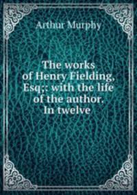 The works of Henry Fielding, Esq;: with the life of the author. In twelve .