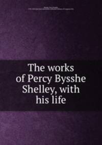 The works of Percy Bysshe Shelley, with his life