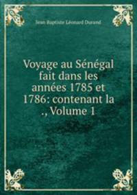 Voyage au Senegal fait dans les annees 1785 et 1786: contenant la ., Volume 1