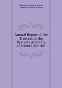 Annual Report of the Trustees of the Peabody Academy of Science, for the .