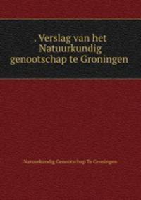 . Verslag van het Natuurkundig genootschap te Groningen
