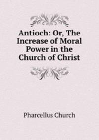 Antioch: Or, The Increase of Moral Power in the Church of Christ