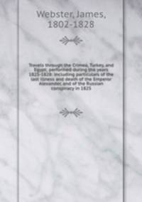 Travels through the Crimea, Turkey, and Egypt; performed during the years 1825-1828: including particulars of the last illness and death of the Emperor Alexander, and of the Russian conspiracy in 1825