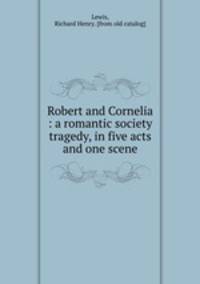 Robert and Cornelia : a romantic society tragedy, in five acts and one scene