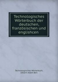 Technologisches Worterbuch der deutschen, franzosischen und englishcen .