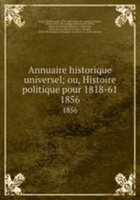 Annuaire historique universel; ou, Histoire politique pour 1818-61. 1856