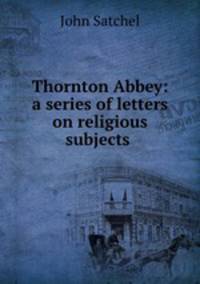 Thornton Abbey: a series of letters on religious subjects .