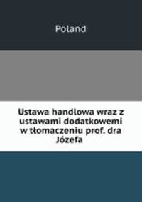 Ustawa handlowa wraz z ustawami dodatkowemi w tlomaczeniu prof. dra Jozefa .