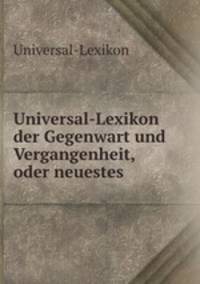Universal-Lexikon der Gegenwart und Vergangenheit, oder neuestes .