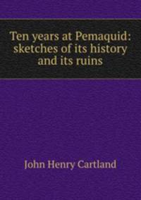 Ten years at Pemaquid: sketches of its history and its ruins