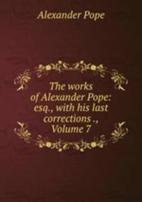 The works of Alexander Pope: esq., with his last corrections ., Volume 7