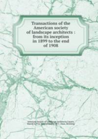 Transactions of the American society of landscape architects : from its inception in 1899 to the end of 1908