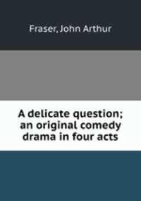 A delicate question; an original comedy drama in four acts