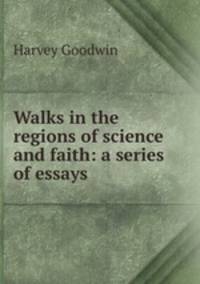 Walks in the regions of science and faith: a series of essays
