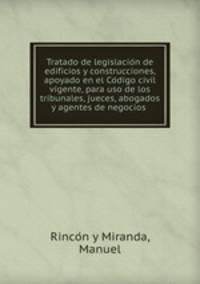 Tratado de legislacio?n de edificios y construcciones, apoyado en el Co?digo civil vigente, para uso de los tribunales, jueces, abogados y agentes de negocios