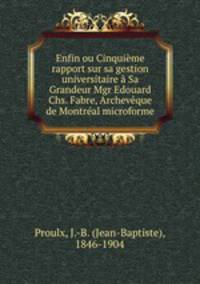 Enfin ou Cinquieme rapport sur sa gestion universitaire a Sa Grandeur Mgr Edouard Chs. Fabre, Archeveque de Montreal microforme
