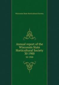 Annual report of the Wisconsin State Horticultural Society. 30 1900