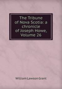 The Tribune of Nova Scotia: a chronicle of Joseph Howe, Volume 26
