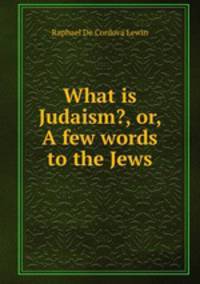 What is Judaism?, or, A few words to the Jews