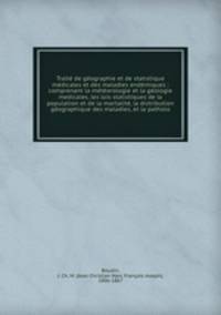 Traite? de ge?ographie et de statistique me?dicales et des maladies ende?miques : comprenant la me?te?orologie et la ge?ologie medicales, les lois statistiques de la population et de la mortalite?, la distribution ge?ographique des maladies, et la patholo
