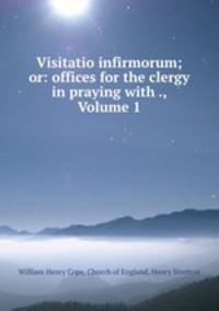 Visitatio infirmorum; or: offices for the clergy in praying with ., Volume 1