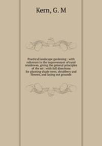 Practical landscape gardening : with reference to the improvement of rural residences, giving the general principles of the art : with full directions for planting shade trees, shrubbery and flowers, and laying out grounds