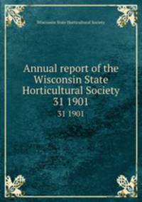 Annual report of the Wisconsin State Horticultural Society. 31 1901