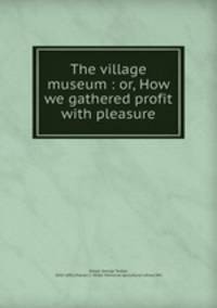 The village museum : or, How we gathered profit with pleasure
