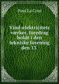 Vind-elektricitets v?rker, foredrag holdt i den tekniske forening den 13 .