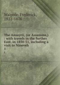 The Ansayrii, (or Assassins,) : with travels in the further East, in 1850-51, including a visit to Nineveh. 1