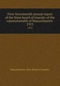 First-Seventeenth annual report of the State board of insanity of the commonwealth of Massachusetts . 1913