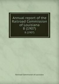 Annual report of the Railroad Commission of Louisiana. 8 (1907)