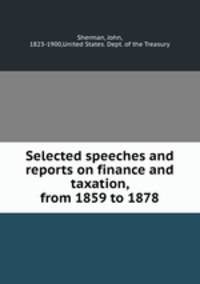 Selected speeches and reports on finance and taxation, from 1859 to 1878