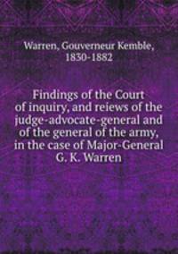 Findings of the Court of inquiry, and reiews of the judge-advocate-general and of the general of the army, in the case of Major-General G. K. Warren