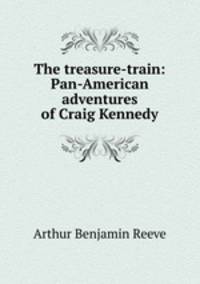 The treasure-train: Pan-American adventures of Craig Kennedy