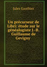Un precurseur de Libri: etude sur le genealogiste J.-B. Guillaume de Gevigny .