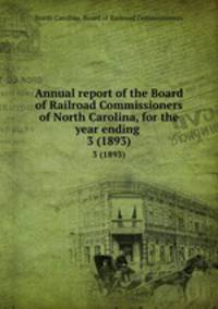 Annual report of the Board of Railroad Commissioners of North Carolina, for the year ending . 3 (1893)