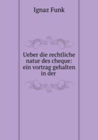 Ueber die rechtliche natur des cheque: ein vortrag gehalten in der .